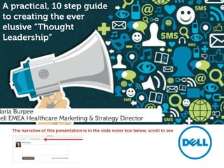 A practical, 10 step guide
to creating the ever
elusive “Thought
Leadership”

Maria Burpee
Dell EMEA Healthcare Marketing & Strategy Director
The narrative of this presentation is in the slide notes box below, scroll to see

 
