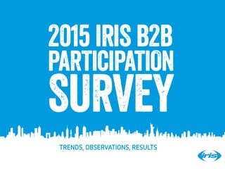 1
2015 IRIS B2B
PARTICIPATION
SURVEY
TRENDS, OBSERVATIONS, RESULTS
 