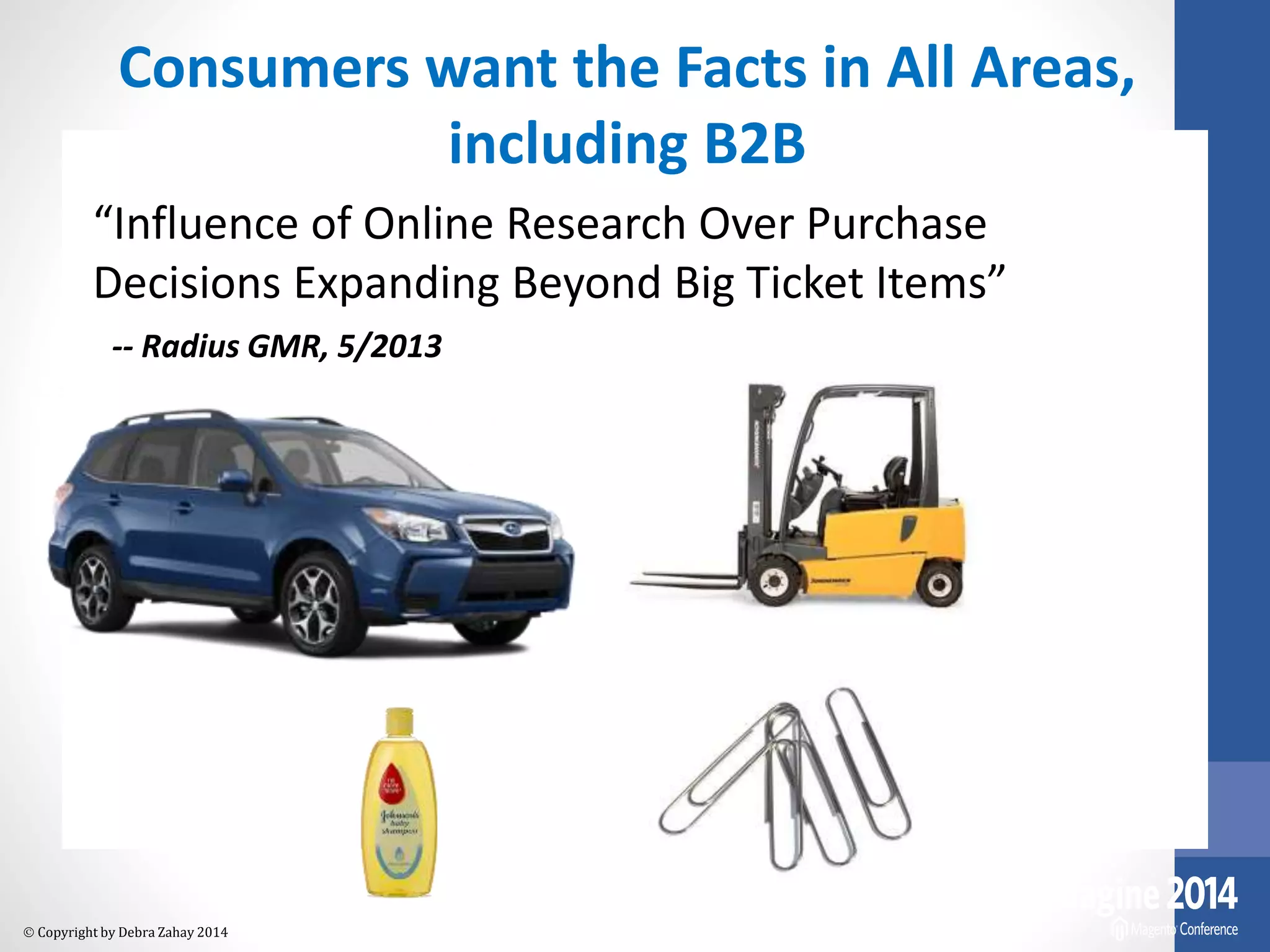 Consumers want the Facts in All Areas, 
“Influence of Online Research Over Purchase 
Decisions Expanding Beyond Big Ticket Items” 
-- Radius GMR, 5/2013 
 Copyright by Debra Zahay 2014 
including B2B 
 