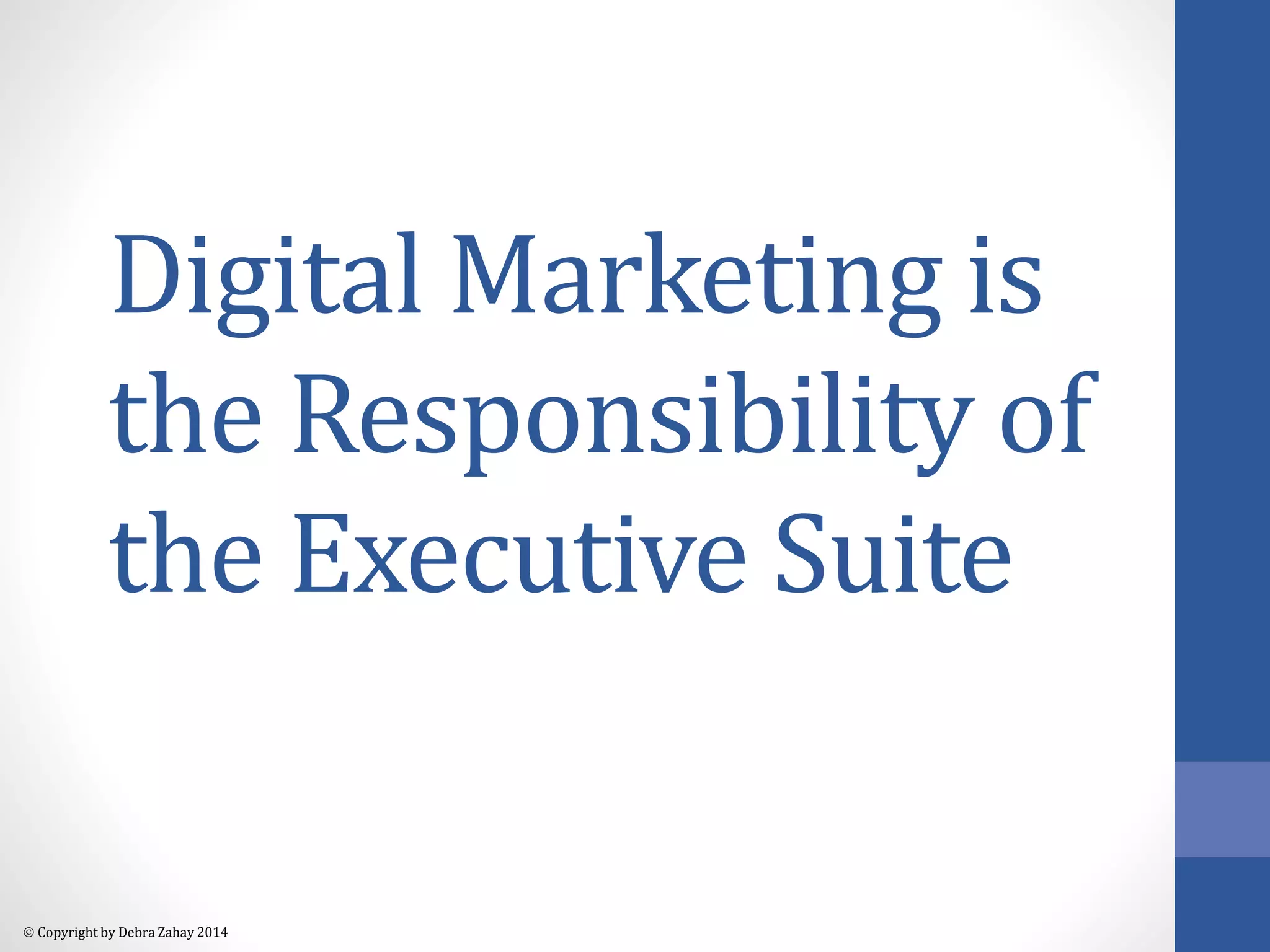Digital Marketing is 
the Responsibility of 
the Executive Suite 
 Copyright by Debra Zahay 2014 
 