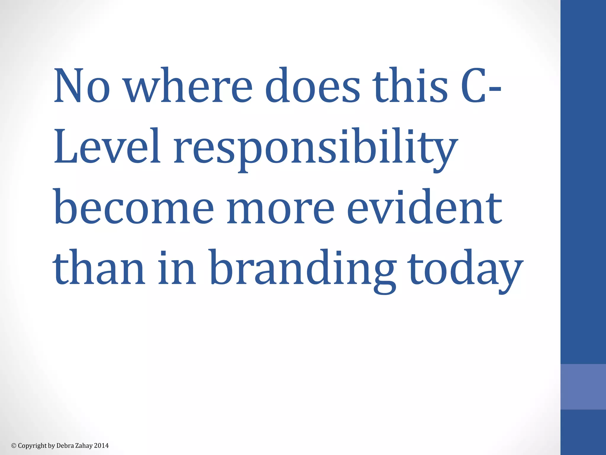 No where does this C-Level 
 Copyright by Debra Zahay 2014 
responsibility 
become more evident 
than in branding today 
 