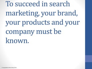 To succeed in search 
marketing, your brand, 
your products and your 
company must be 
known. 
 Copyright by Debra Zahay ...