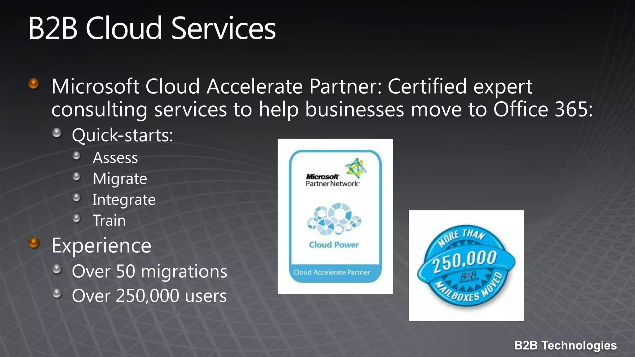 B2B Cloud ServicesMicrosoft Cloud Accelerate Partner: Certified expert consulting services to help businesses move to Office 365: Quick-starts:AssessMigrateIntegrateTrainExperienceOver 50 migrationsOver 250,000 users