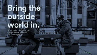 Image sourced from Unsplash
Bring the
outside
world in.
If you really care about the
people whose attention
you’re trying ...
