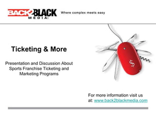 Ticketing & More Presentation and Discussion About Sports Franchise Ticketing and Marketing Programs For more information visit us at: www.back2blackmedia.com 