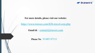 For more details, please visit our website:
https://www.trawex.com/b2b-travel-crm.php
Email id : contact@trawex.com
Phone No : 91485 87111
 