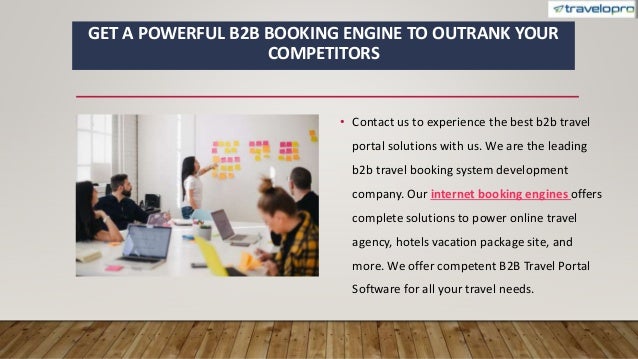 GET A POWERFUL B2B BOOKING ENGINE TO OUTRANK YOUR
COMPETITORS
• Contact us to experience the best b2b travel
portal solutions with us. We are the leading
b2b travel booking system development
company. Our internet booking engines offers
complete solutions to power online travel
agency, hotels vacation package site, and
more. We offer competent B2B Travel Portal
Software for all your travel needs.
 