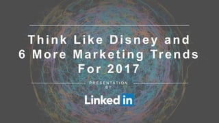 Think Like Disney and
6 More Marketing Trends
For 2017
P R E S E N T A T I O N
B Y
 