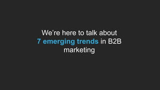 We’re here to talk about
7 emerging trends in B2B
marketing
 