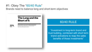 #1: Obey The “60/40 Rule”
Brands need to balance long and short-term objectives
“Investment in long-term brand and
trust b...