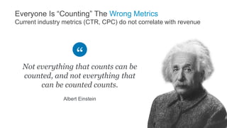 Everyone Is “Counting” The Wrong Metrics
Current industry metrics (CTR, CPC) do not correlate with revenue
Not everything ...