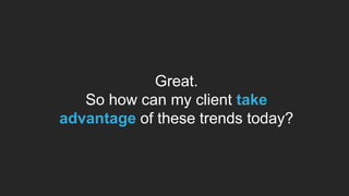 Great.
So how can my client take
advantage of these trends today?
 