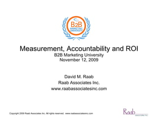 Measurement, Accountability and ROI B2B Marketing University December 1, 2009 David M. Raab Raab Associates Inc. www.raabassociatesinc.com 