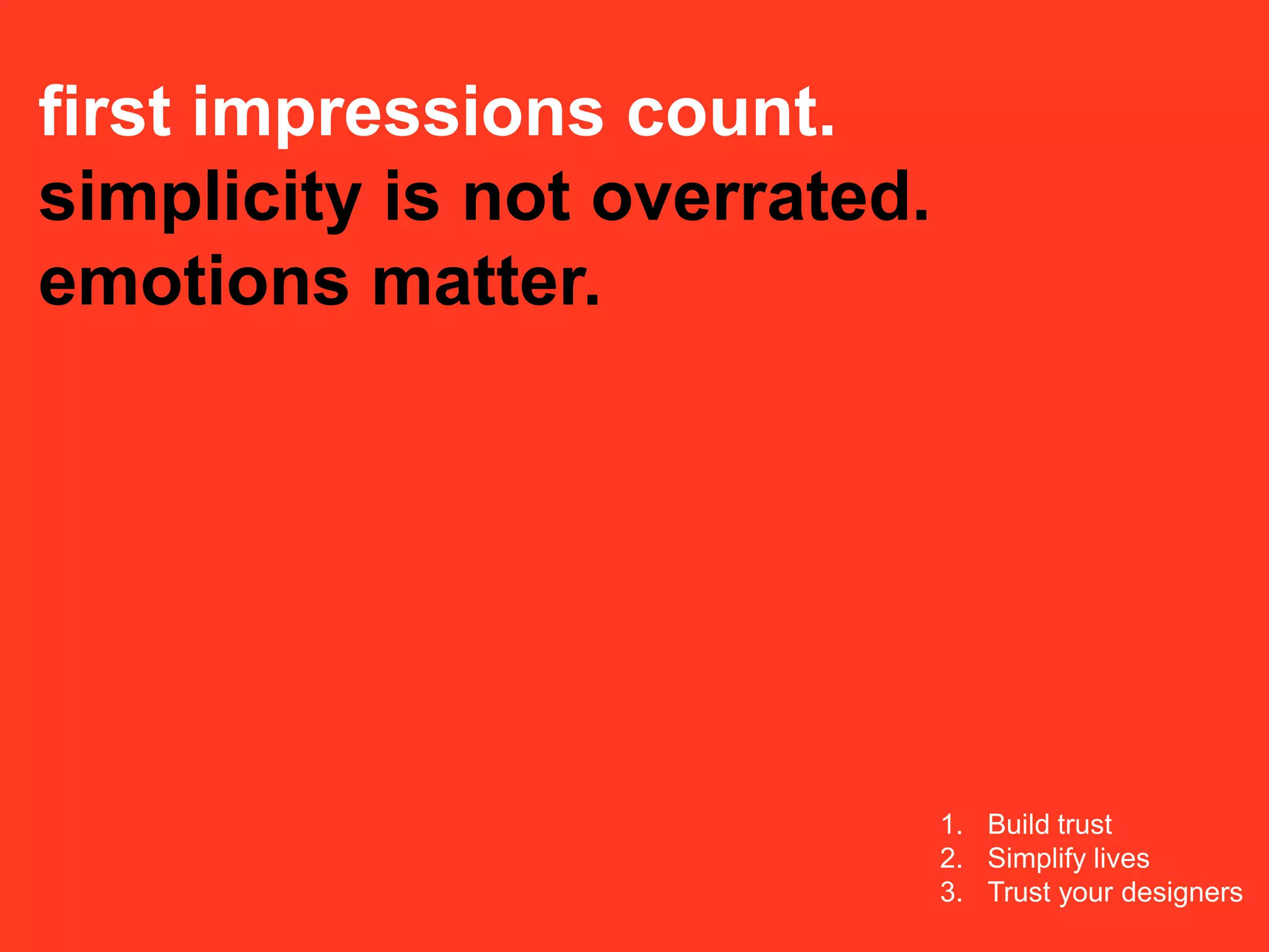 first impressions count.
simplicity is not overrated.
emotions matter.




                               1. Build trust
                               2. Simplify lives
                               3. Trust your designers
 
