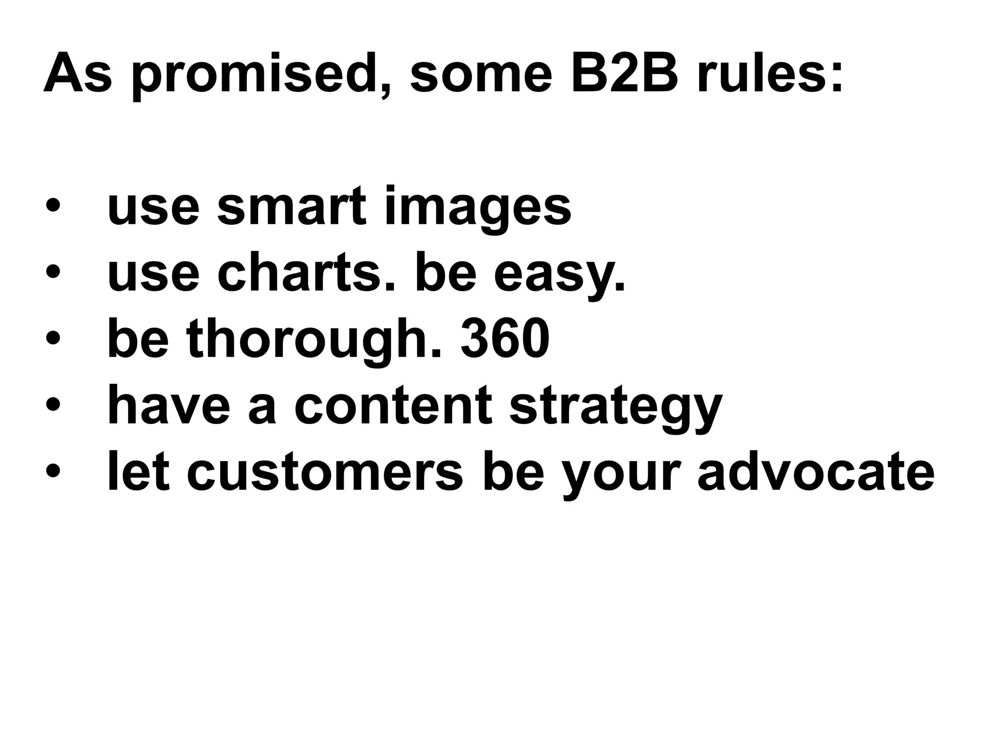 As promised, some B2B rules:

•   use smart images
•   use charts. be easy.
•   be thorough. 360
•   have a content strategy
•   let customers be your advocate
 