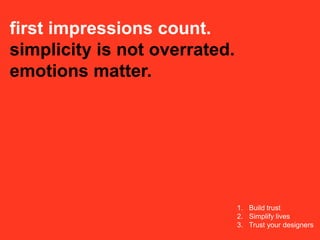 first impressions count.
simplicity is not overrated.
emotions matter.




                               1. Build trust
                               2. Simplify lives
                               3. Trust your designers
 