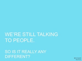 WE’RE STILL TALKING
TO PEOPLE.

SO IS IT REALLY ANY
DIFFERENT?            @monapatel
                       #convcon
 