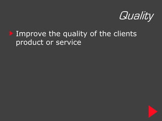 Quality
Improve the quality of the clients
product or service
 