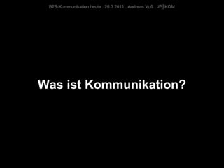 B2B-Kommunikation heute . 26.3.2011 . Andreas Voß . JP│KOM




Was ist Kommunikation?
 