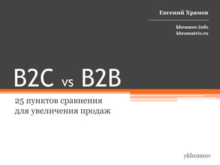 Евгений Храмов

                            khramov.info
                            khramatrix.ru




B2С       vs   B2В
25 пунктов сравнения
для увеличения продаж




                               ykhramov
 