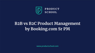www.productschool.com
B2B vs B2C Product Management
by Booking.com Sr PM
 