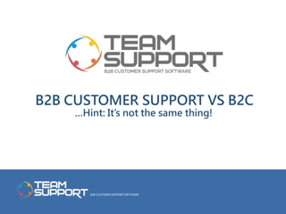 B2B CUSTOMER SUPPORT SOFTWARE
B2B CUSTOMER SUPPORT VS B2C
…Hint: It’s not the same thing!
 