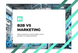 B2B VS
MARKETING
Web marketing e settore B2B: mondi
paralleli o sinergia possibile?
2
3
.
0
4
.
2
0
2
1
 