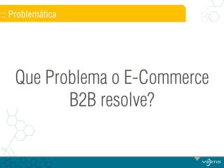 :: Problemática

Que Problema o E-Commerce
B2B resolve?

 