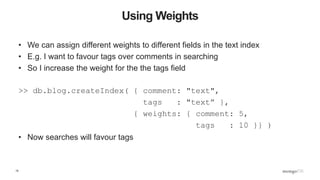 15
Using Weights
• We can assign different weights to different fields in the text index
• E.g. I want to favour tags over...
