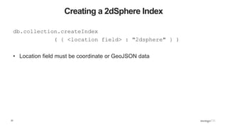 22
Creating a 2dSphere Index
db.collection.createIndex
( { <location field> : "2dsphere" } )
• Location field must be coor...