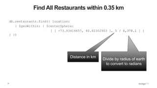 31
Find All Restaurants within 0.35 km
db.restaurants.find({ location:
{ $geoWithin: { $centerSphere:
[ [ -73.93414657, 40...