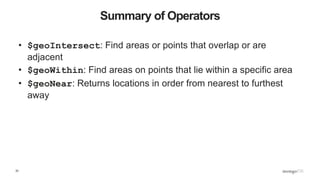 33
Summary of Operators
• $geoIntersect: Find areas or points that overlap or are
adjacent
• $geoWithin: Find areas on poi...