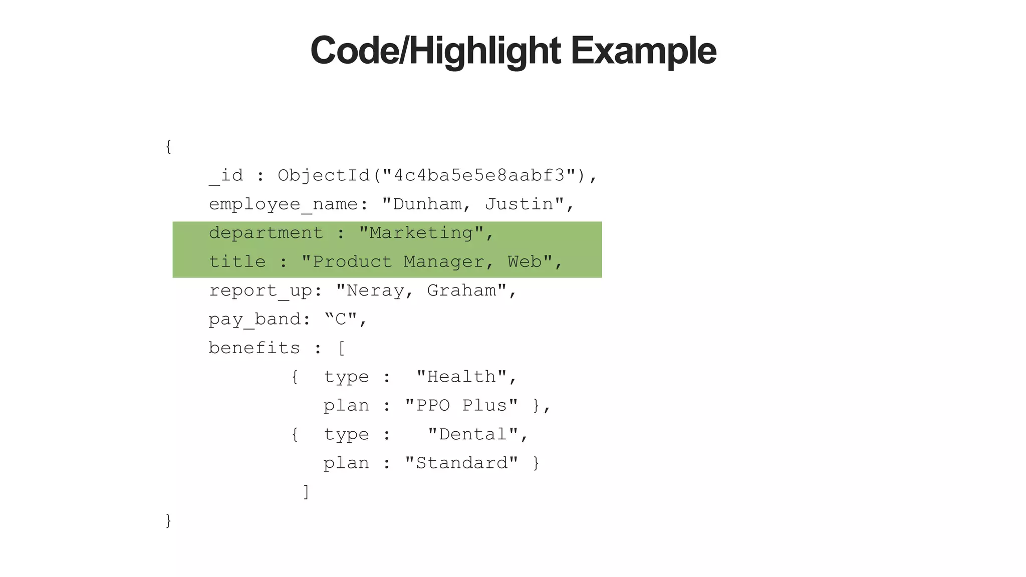{
_id : ObjectId("4c4ba5e5e8aabf3"),
employee_name: "Dunham, Justin",
department : "Marketing",
title : "Product Manager, Web",
report_up: "Neray, Graham",
pay_band: “C",
benefits : [
{ type : "Health",
plan : "PPO Plus" },
{ type : "Dental",
plan : "Standard" }
]
}
Code/Highlight Example
 