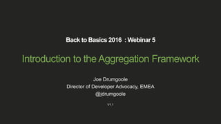 Back to Basics 2016 : Webinar 5
Introduction to the Aggregation Framework
Joe Drumgoole
Director of Developer Advocacy, EMEA
@jdrumgoole
V1.1
 