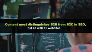 Content most distinguishes B2B from B2C in SEO,
but as with all websites…
 