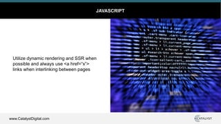 www.CatalystDigital.com
JAVASCRIPT
Utilize dynamic rendering and SSR when
possible and always use <a href=“x”>
links when interlinking between pages
 
