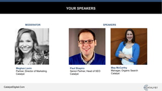 CatalystDigital.Com
YOUR SPEAKERS
MODERATOR SPEAKERS
Meghan Lavin
Partner, Director of Marketing
Catalyst
Paul Shapiro
Senior Partner, Head of SEO
Catalyst
May McCarthy
Manager, Organic Search
Catalyst
 