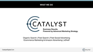 CatalystDigital.Com
Organic Search | Paid Search | Paid Social Advertising
Ecommerce Marketing & Amazon Advertising | eShelf
WHAT WE DO
Business Results.
Powered by Advanced Marketing Strategy.
 