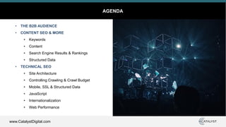 www.CatalystDigital.com
AGENDA
• THE B2B AUDIENCE
• CONTENT SEO & MORE
• Keywords
• Content
• Search Engine Results & Rankings
• Structured Data
• TECHNICAL SEO
• Site Architecture
• Controlling Crawling & Crawl Budget
• Mobile, SSL & Structured Data
• JavaScript
• Internationalization
• Web Performance
 