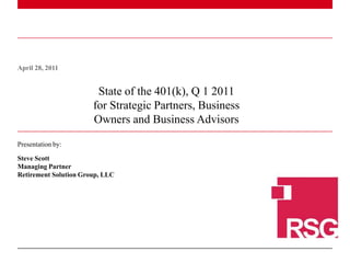 April 28, 2011 State of the 401(k), Q 1 2011 for Strategic Partners, Business Owners and Business Advisors  Presentation by: Steve Scott Managing Partner Retirement Solution Group, LLC 