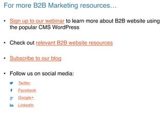 For more B2B Marketing resources…!
• Sign up to our webinar to learn more about B2B website using
the popular CMS WordPress!
• Check out relevant B2B website resources!
• Subscribe to our blog!
• Follow us on social media:!
Twitter
Facebook
Google+
LinkedIn