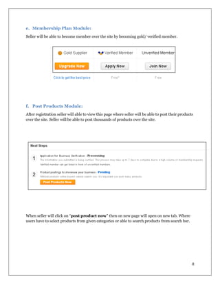 8
e. Membership Plan Module:
Seller will be able to become member over the site by becoming gold/ verified member.
f. Post Products Module:
After registration seller will able to view this page where seller will be able to post their products
over the site. Seller will be able to post thousands of products over the site.
When seller will click on “post product now” then on new page will open on new tab. Where
users have to select products from given categories or able to search products from search bar.
 