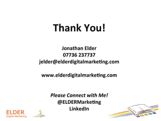 Thank	
  You!	
  
	
  
	
  
Jonathan	
  Elder	
  
07736	
  237737	
  
jelder@elderdigitalmarke6ng.com	
  
	
  
www.elderdigitalmarke6ng.com	
  
	
  
	
  
Please	
  Connect	
  with	
  Me!	
  
@ELDERMarke6ng	
  
LinkedIn
 