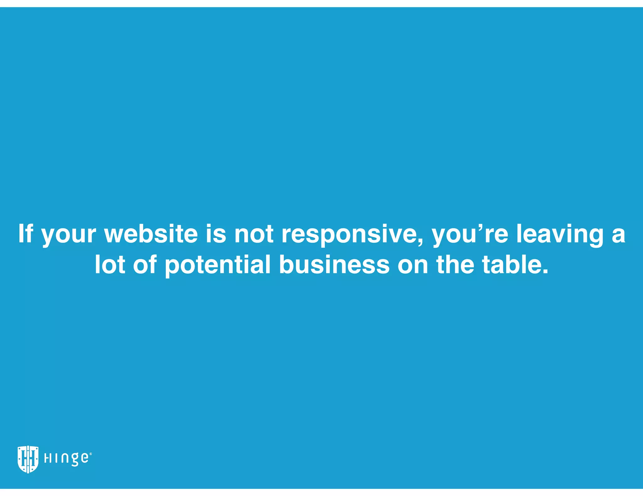 If your website is not responsive, you’re leaving a
lot of potential business on the table.
 
