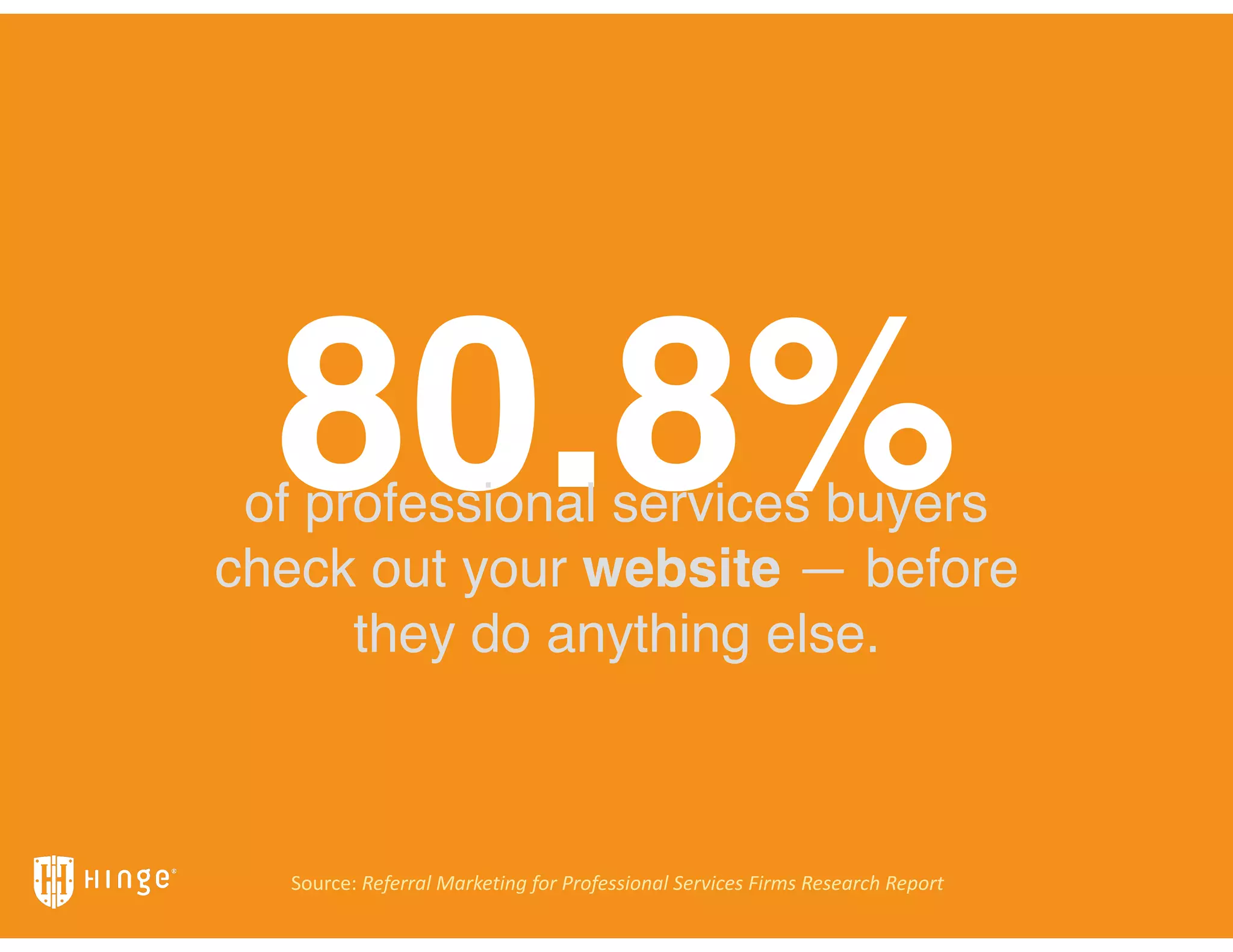 80.8%of professional services buyers
check out your website — before
they do anything else.
Source:	
  Referral	
  Marketing	
  for	
  Professional	
  Services	
  Firms	
  Research	
  Report	
  
 