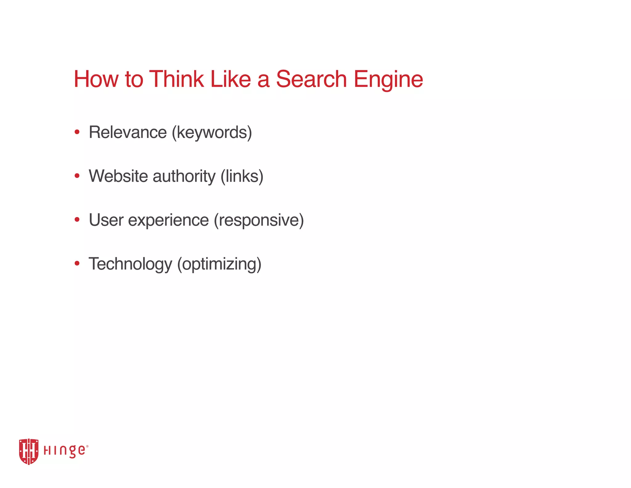 How to Think Like a Search Engine
• Relevance (keywords)
• Website authority (links)
• User experience (responsive)
• Technology (optimizing)
 