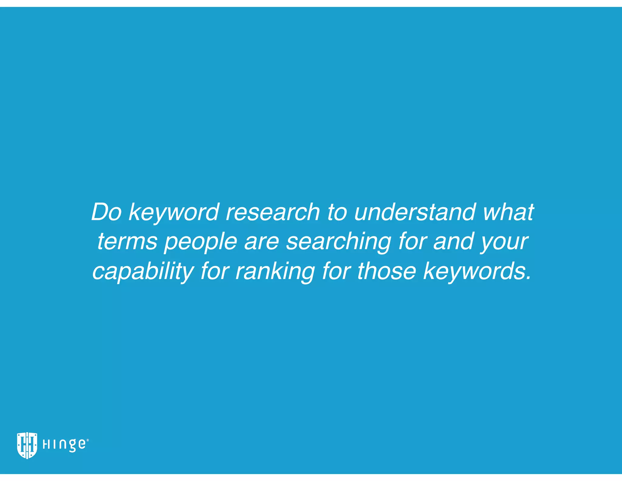 Do keyword research to understand what
terms people are searching for and your
capability for ranking for those keywords.
 