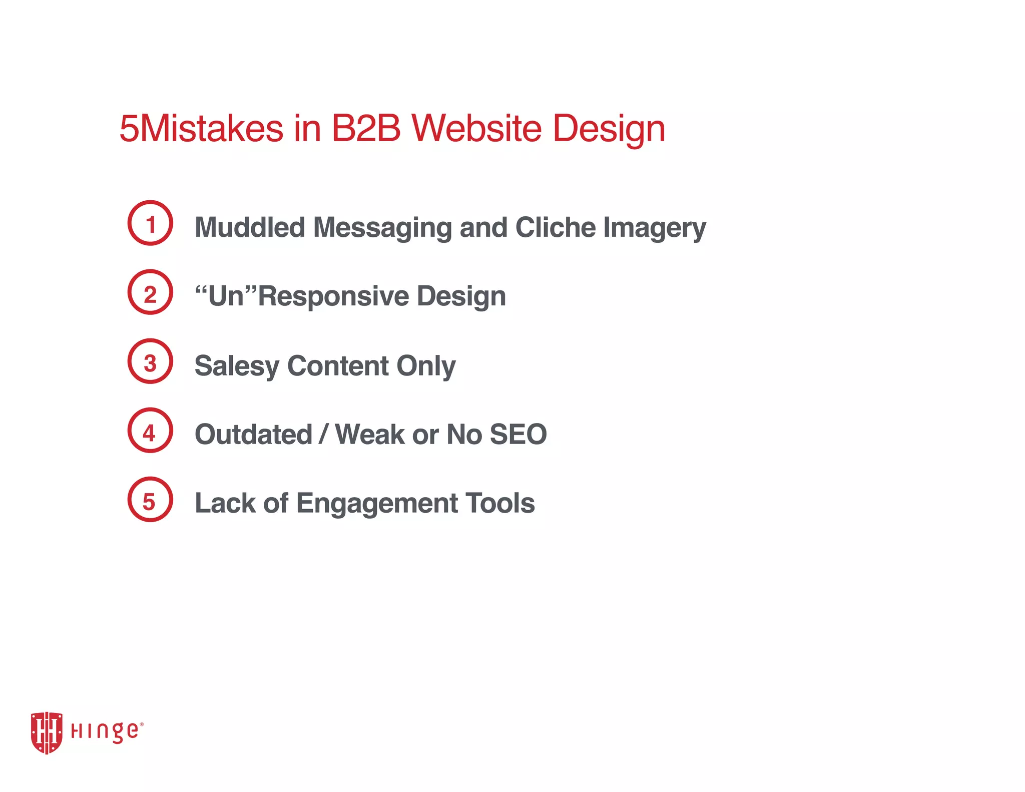 5Mistakes in B2B Website Design
1
2
3
4
Muddled Messaging and Cliche Imagery
“Un”Responsive Design
Salesy Content Only
Outdated / Weak or No SEO
Lack of Engagement Tools5
 