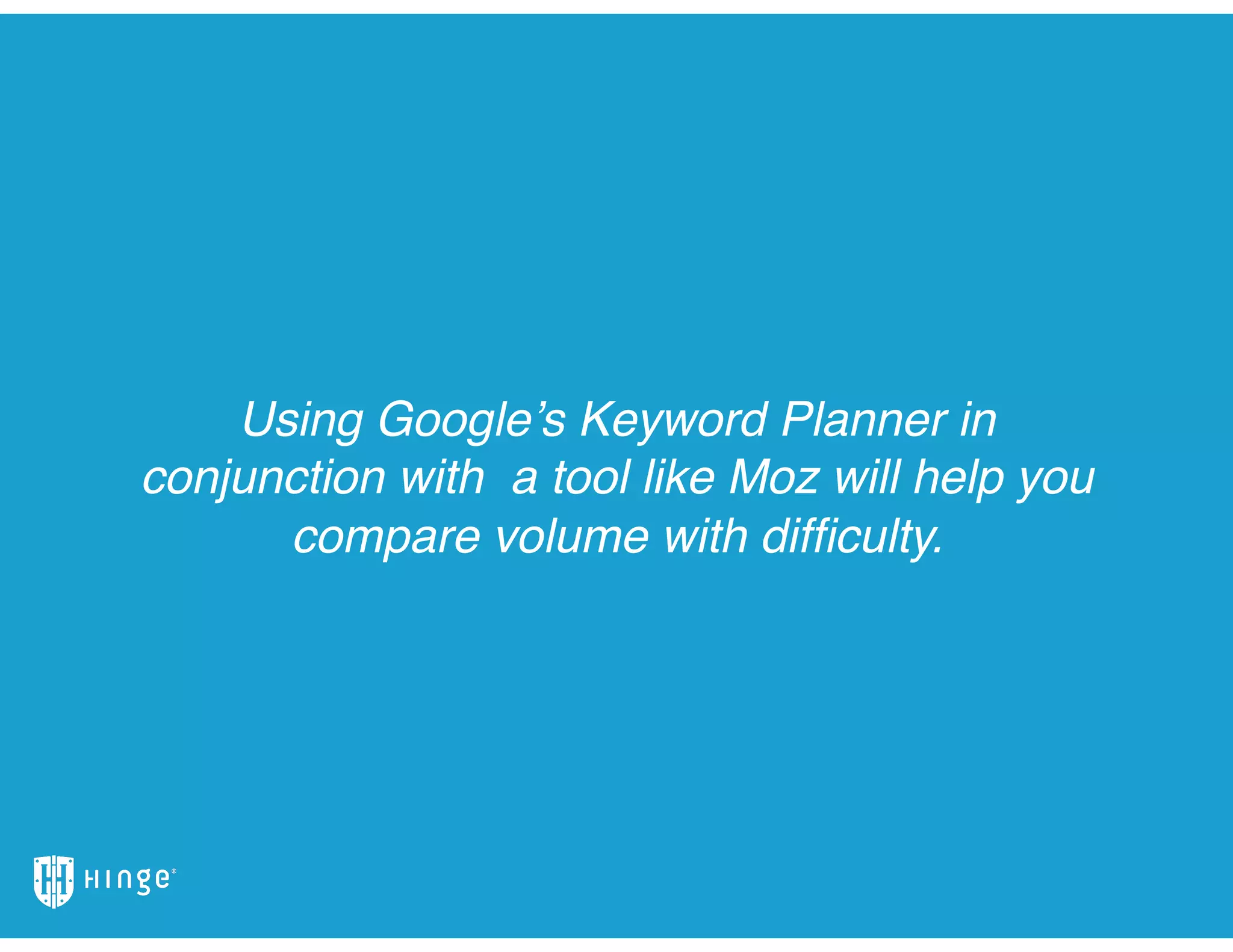 Using Google’s Keyword Planner in
conjunction with a tool like Moz will help you
compare volume with difﬁculty.
 