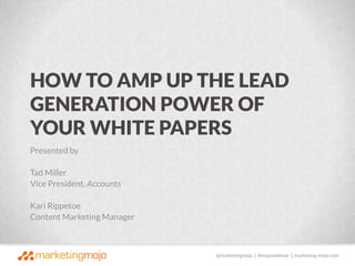 @marketingmojo | #mojowebinar | marketing-mojo.com
Presented by
Tad Miller
Vice President, Accounts
Kari Rippetoe
Content Marketing Manager
HOW TO AMP UP THE LEAD
GENERATION POWER OF
YOUR WHITE PAPERS
 